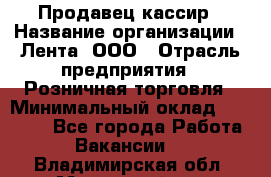 Продавец-кассир › Название организации ­ Лента, ООО › Отрасль предприятия ­ Розничная торговля › Минимальный оклад ­ 20 000 - Все города Работа » Вакансии   . Владимирская обл.,Муромский р-н